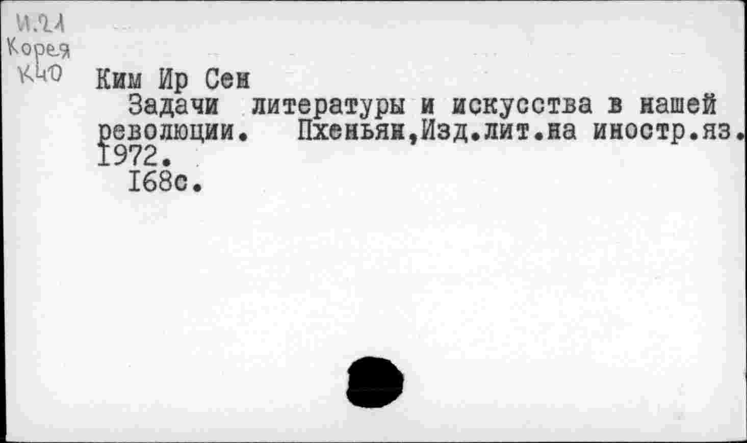 ﻿Ким Ир Сен
Задачи литературы и искусства в нашей революции. Пхеньян,Изд.лит.на иностр.яз 168с.